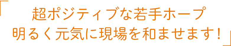 超ポジティブな若手ホープ明るく元気に現場を和ませます！