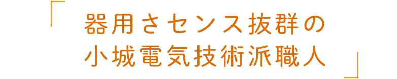 器用さセンス抜群の小城電気技術派職人